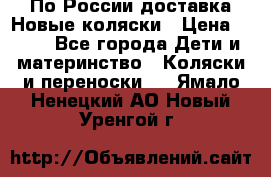 По России доставка.Новые коляски › Цена ­ 500 - Все города Дети и материнство » Коляски и переноски   . Ямало-Ненецкий АО,Новый Уренгой г.